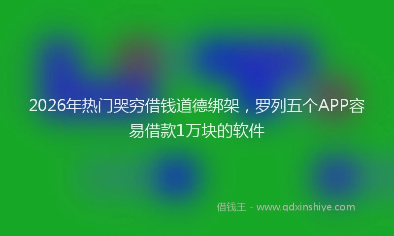 2026年热门哭穷借钱道德绑架，罗列五个APP容易借款1万块的软件