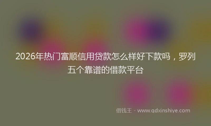 2026年热门富顺信用贷款怎么样好下款吗，罗列五个靠谱的借款平台