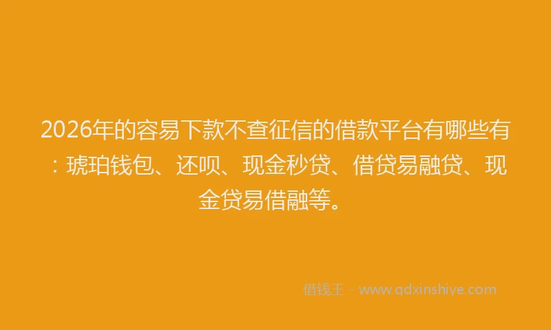2026年的容易下款不查征信的借款平台有哪些有：琥珀钱包、还呗、现金秒贷、借贷易融贷、现金贷易借融等。