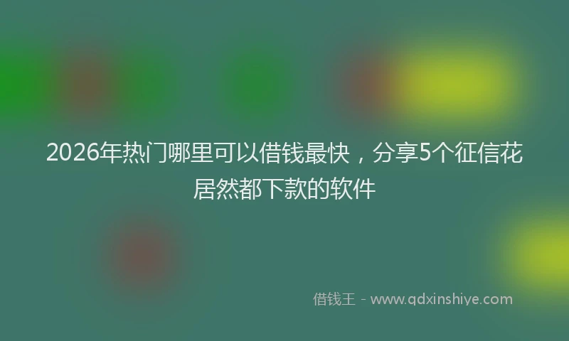 2026年热门哪里可以借钱最快，分享5个征信花居然都下款的软件