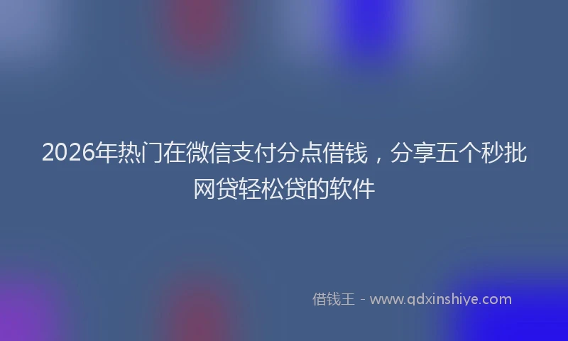 2026年热门在微信支付分点借钱，分享五个秒批网贷轻松贷的软件