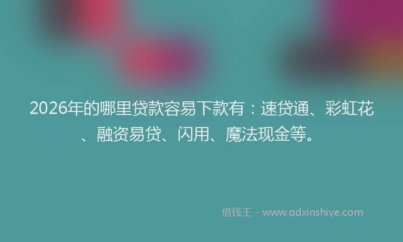 2026年的哪里贷款容易下款有：速贷通、彩虹花、融资易贷、闪用、魔法现金等。
