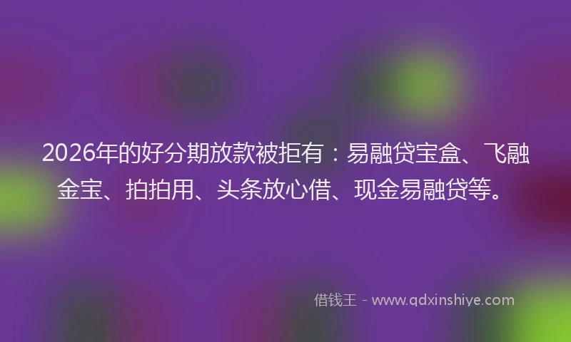 2026年的好分期放款被拒有：易融贷宝盒、飞融金宝、拍拍用、头条放心借、现金易融贷等。
