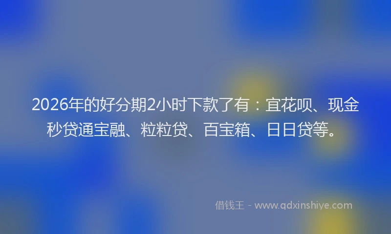 2026年的好分期2小时下款了有：宜花呗、现金秒贷通宝融、粒粒贷、百宝箱、日日贷等。