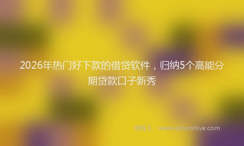 2026年热门好下款的借贷软件，归纳5个高能分期贷款口子新秀