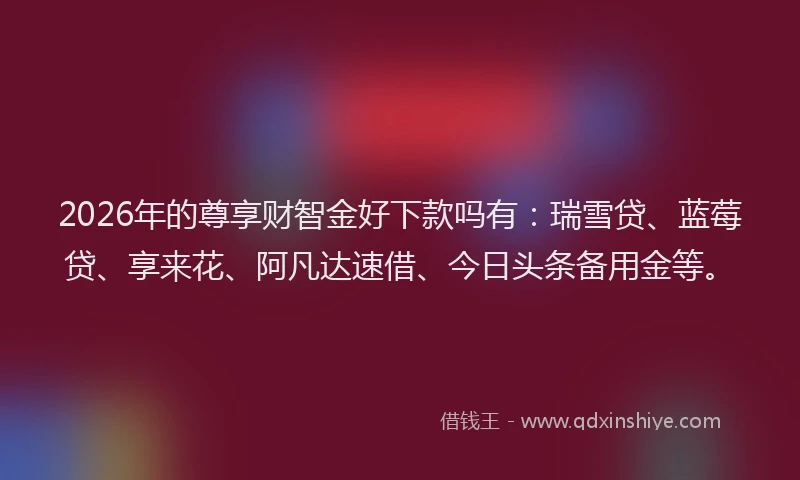 2026年的尊享财智金好下款吗有：瑞雪贷、蓝莓贷、享来花、阿凡达速借、今日头条备用金等。