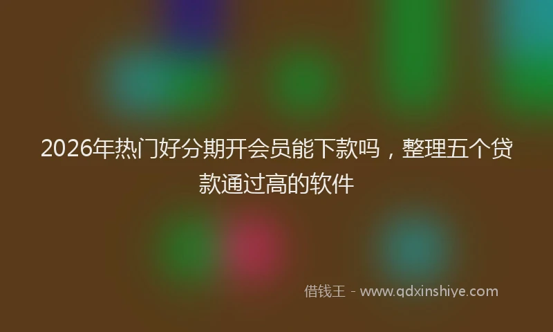 2026年热门好分期开会员能下款吗，整理五个贷款通过高的软件
