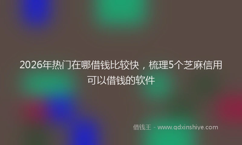 2026年热门在哪借钱比较快，梳理5个芝麻信用可以借钱的软件