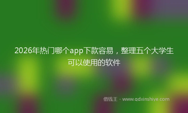 2026年热门哪个app下款容易，整理五个大学生可以使用的软件