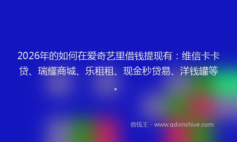 2026年的如何在爱奇艺里借钱提现有：维信卡卡贷、瑞耀商城、乐租租、现金秒贷易、洋钱罐等。
