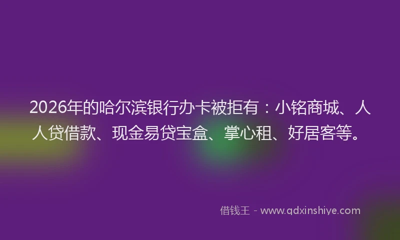 2026年的哈尔滨银行办卡被拒有：小铭商城、人人贷借款、现金易贷宝盒、掌心租、好居客等。