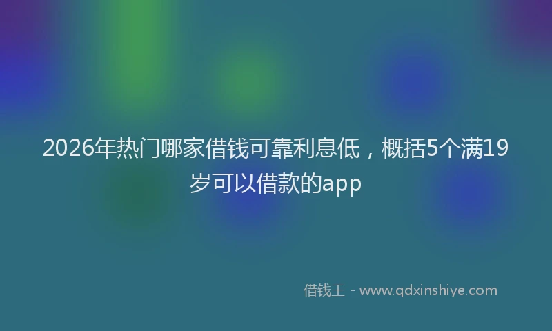 2026年热门哪家借钱可靠利息低，概括5个满19岁可以借款的app