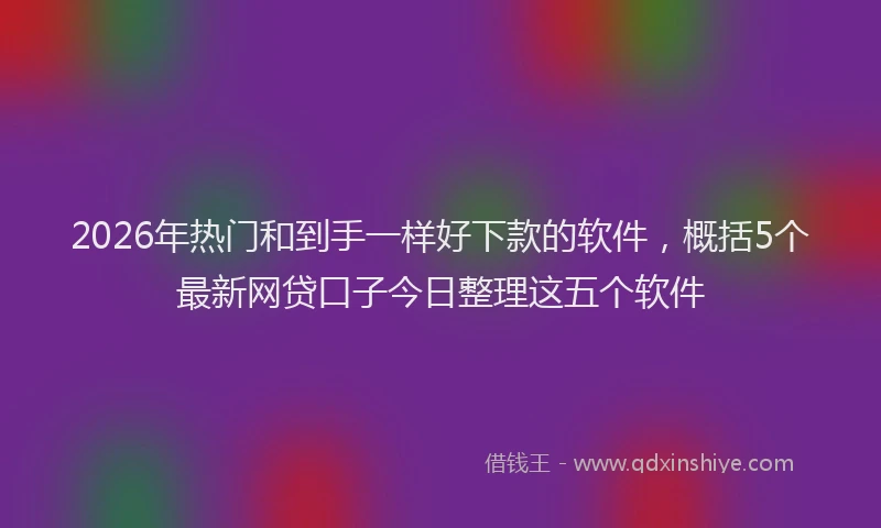 2026年热门和到手一样好下款的软件，概括5个最新网贷口子今日整理这五个软件
