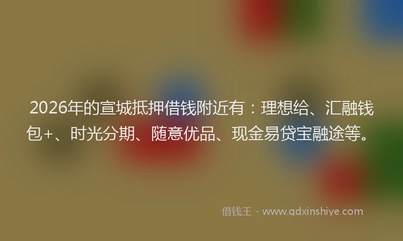 2026年的宣城抵押借钱附近有：理想给、汇融钱包+、时光分期、随意优品、现金易贷宝融途等。