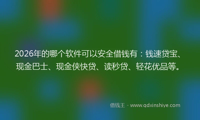2026年的哪个软件可以安全借钱有：钱速贷宝、现金巴士、现金侠快贷、读秒贷、轻花优品等。