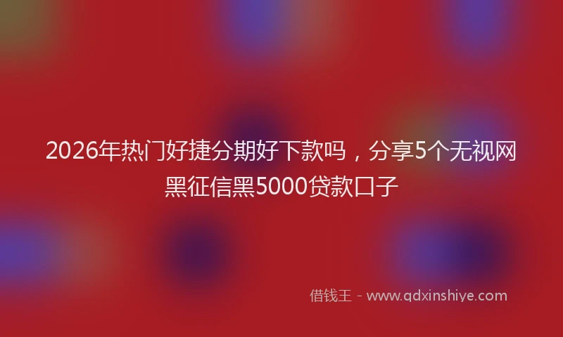 2026年热门好捷分期好下款吗，分享5个无视网黑征信黑5000贷款口子