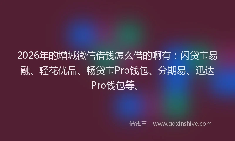2026年的增城微信借钱怎么借的啊有：闪贷宝易融、轻花优品、畅贷宝Pro钱包、分期易、迅达Pro钱包等。