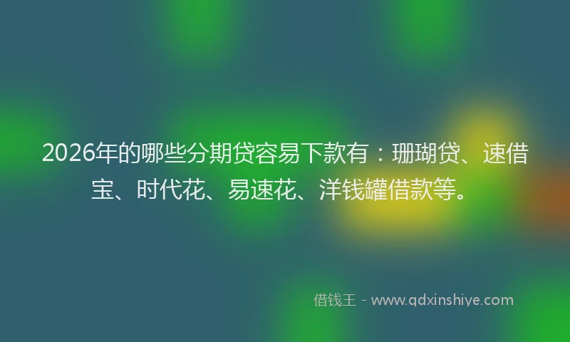 2026年的哪些分期贷容易下款有：珊瑚贷、速借宝、时代花、易速花、洋钱罐借款等。