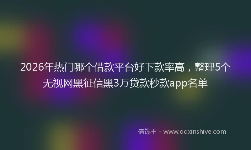 2026年热门哪个借款平台好下款率高，整理5个无视网黑征信黑3万贷款秒款app名单