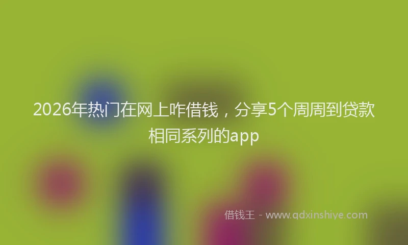 2026年热门在网上咋借钱，分享5个周周到贷款相同系列的app