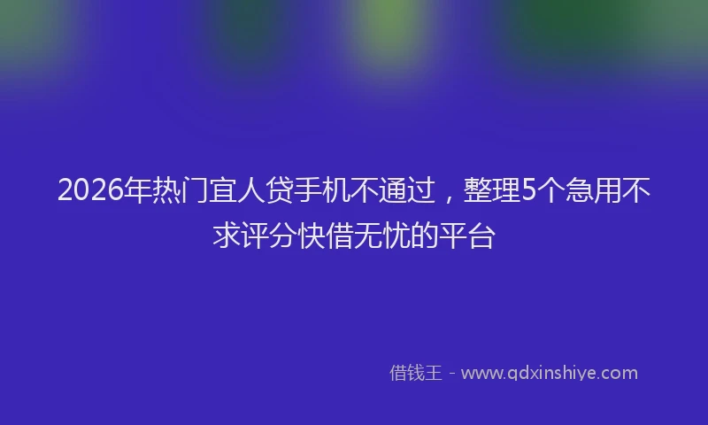 2026年热门宜人贷手机不通过，整理5个急用不求评分快借无忧的平台