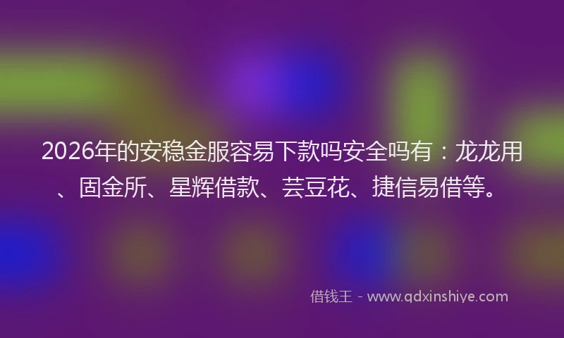 2026年的安稳金服容易下款吗安全吗有：龙龙用、固金所、星辉借款、芸豆花、捷信易借等。