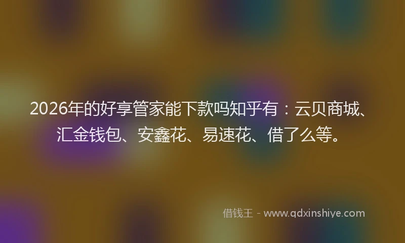2026年的好享管家能下款吗知乎有：云贝商城、汇金钱包、安鑫花、易速花、借了么等。