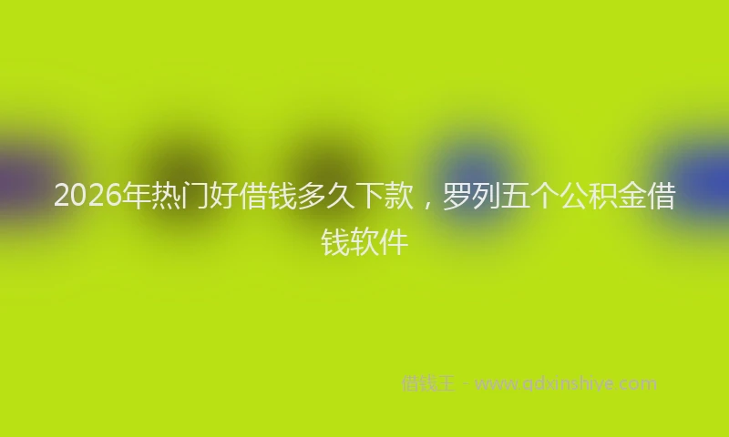 2026年热门好借钱多久下款，罗列五个公积金借钱软件