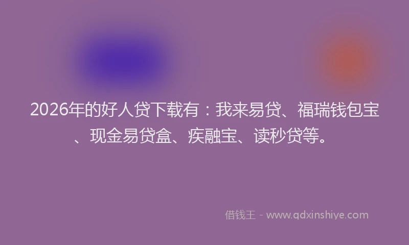 2026年的好人贷下载有：我来易贷、福瑞钱包宝、现金易贷盒、疾融宝、读秒贷等。
