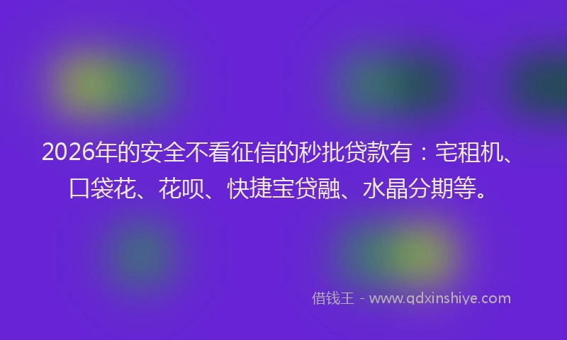 2026年的安全不看征信的秒批贷款有：宅租机、口袋花、花呗、快捷宝贷融、水晶分期等。