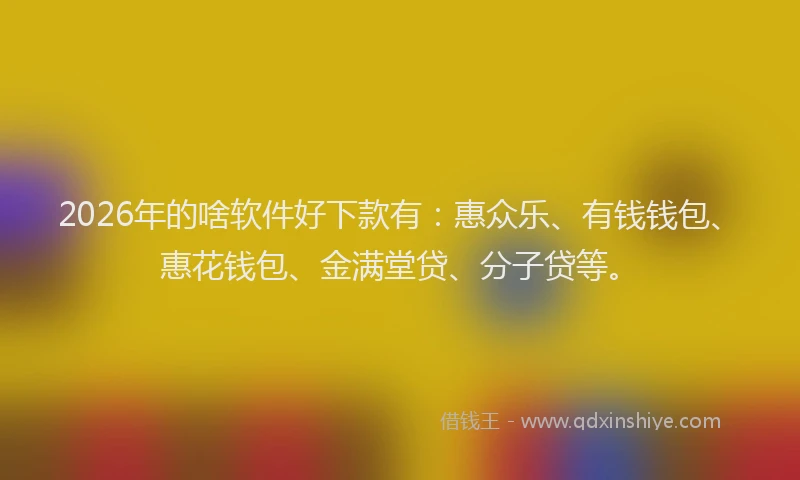 2026年的啥软件好下款有：惠众乐、有钱钱包、惠花钱包、金满堂贷、分子贷等。