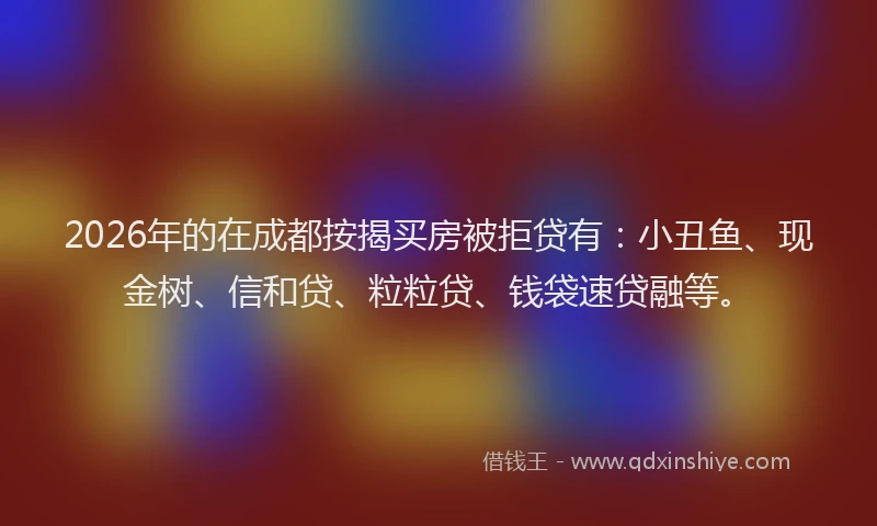 2026年的在成都按揭买房被拒贷有：小丑鱼、现金树、信和贷、粒粒贷、钱袋速贷融等。
