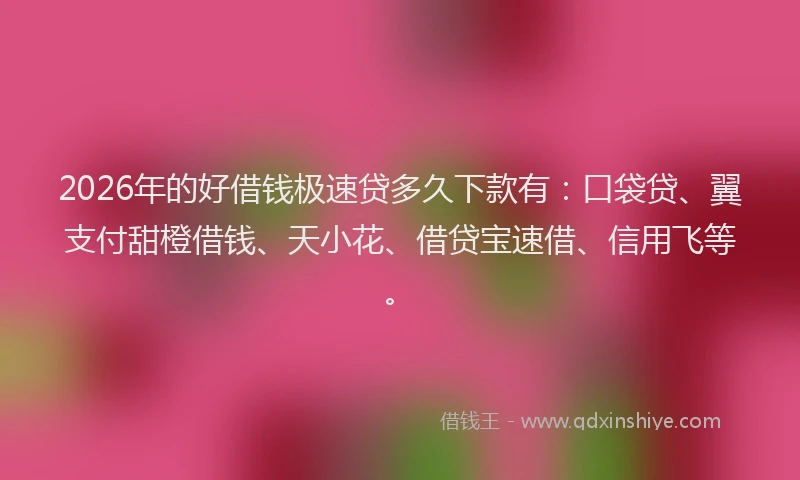 2026年的好借钱极速贷多久下款有：口袋贷、翼支付甜橙借钱、天小花、借贷宝速借、信用飞等。