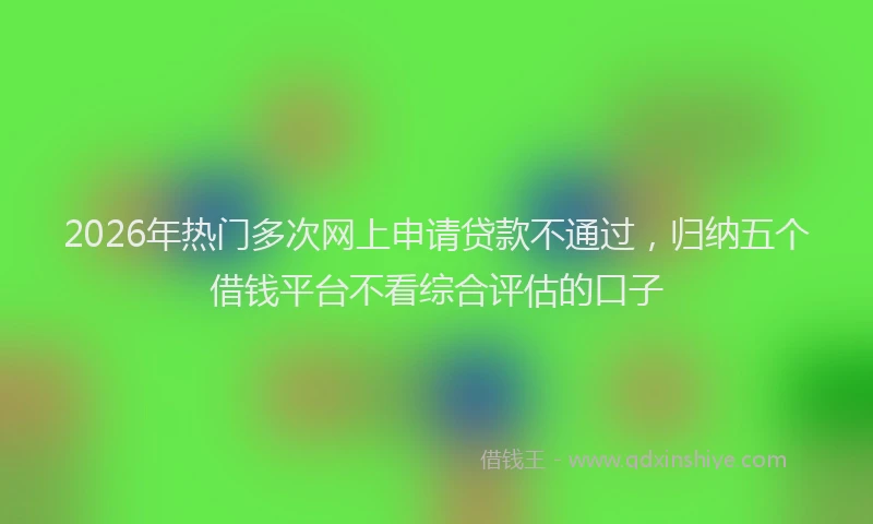 2026年热门多次网上申请贷款不通过，归纳五个借钱平台不看综合评估的口子