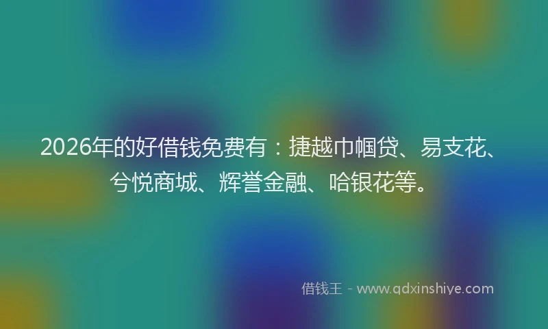 2026年的好借钱免费有：捷越巾帼贷、易支花、兮悦商城、辉誉金融、哈银花等。