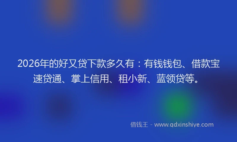 2026年的好又贷下款多久有：有钱钱包、借款宝速贷通、掌上信用、租小新、蓝领贷等。
