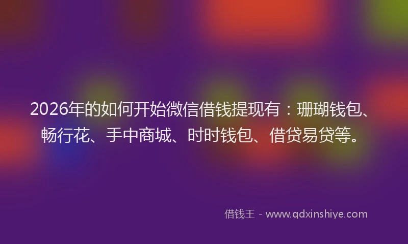 2026年的如何开始微信借钱提现有:珊瑚钱包、畅行花、手中商城、时时钱包、借贷易贷等。