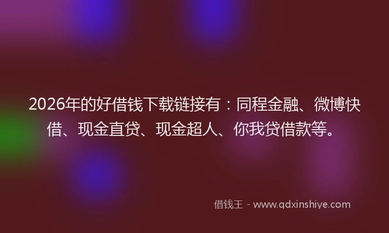 2026年的好借钱下载链接有：同程金融、微博快借、现金直贷、现金超人、你我贷借款等。