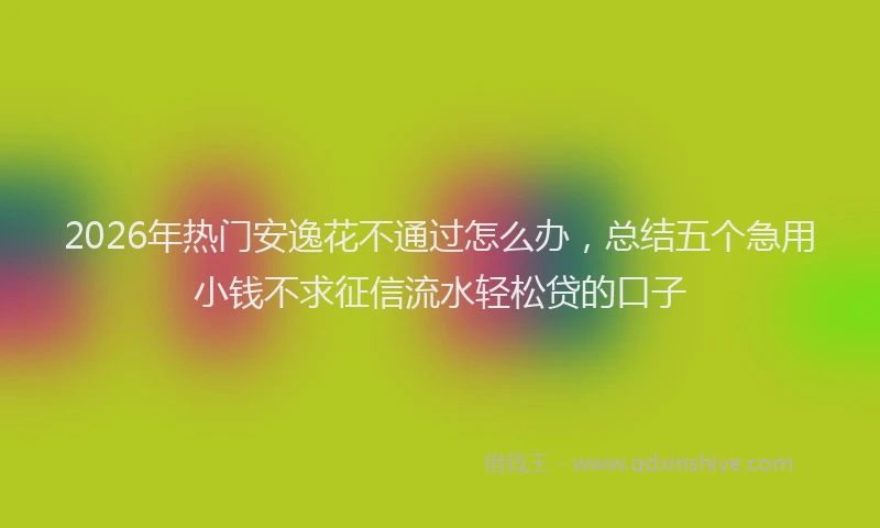 2026年热门安逸花不通过怎么办，总结五个急用小钱不求征信流水轻松贷的口子
