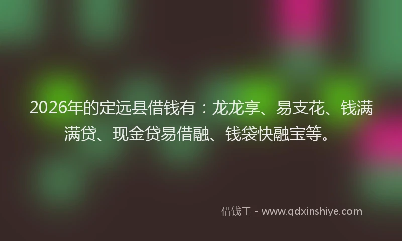 2026年的定远县借钱有：龙龙享、易支花、钱满满贷、现金贷易借融、钱袋快融宝等。