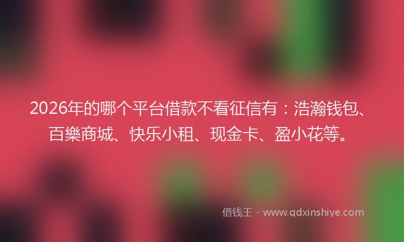 2026年的哪个平台借款不看征信有：浩瀚钱包、百樂商城、快乐小租、现金卡、盈小花等。