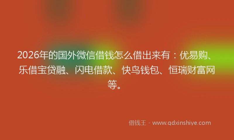 2026年的国外微信借钱怎么借出来有：优易购、乐借宝贷融、闪电借款、快鸟钱包、恒瑞财富网等。