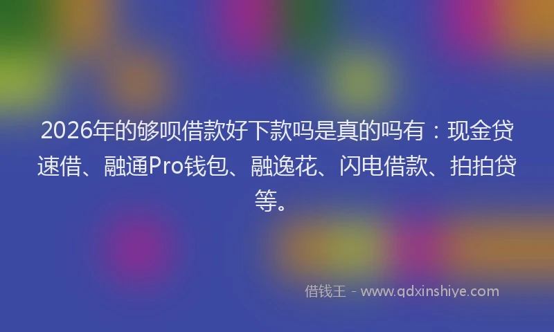 2026年的够呗借款好下款吗是真的吗有：现金贷速借、融通Pro钱包、融逸花、闪电借款、拍拍贷等。