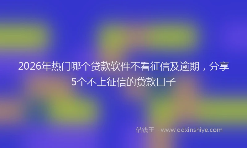2026年热门哪个贷款软件不看征信及逾期，分享5个不上征信的贷款口子