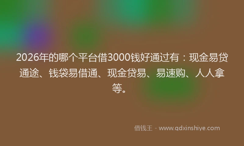 2026年的哪个平台借3000钱好通过有：现金易贷通途、钱袋易借通、现金贷易、易速购、人人拿等。