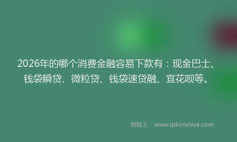 2026年的哪个消费金融容易下款有：现金巴士、钱袋瞬贷、微粒贷、钱袋速贷融、宜花呗等。
