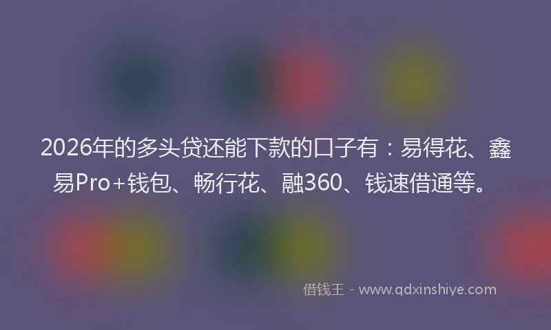 2026年的多头贷还能下款的口子有：易得花、鑫易Pro+钱包、畅行花、融360、钱速借通等。