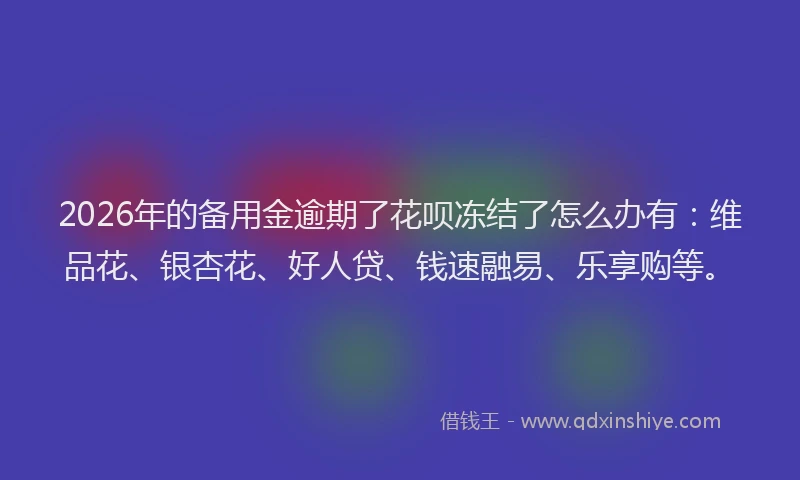 2026年的备用金逾期了花呗冻结了怎么办有：维品花、银杏花、好人贷、钱速融易、乐享购等。