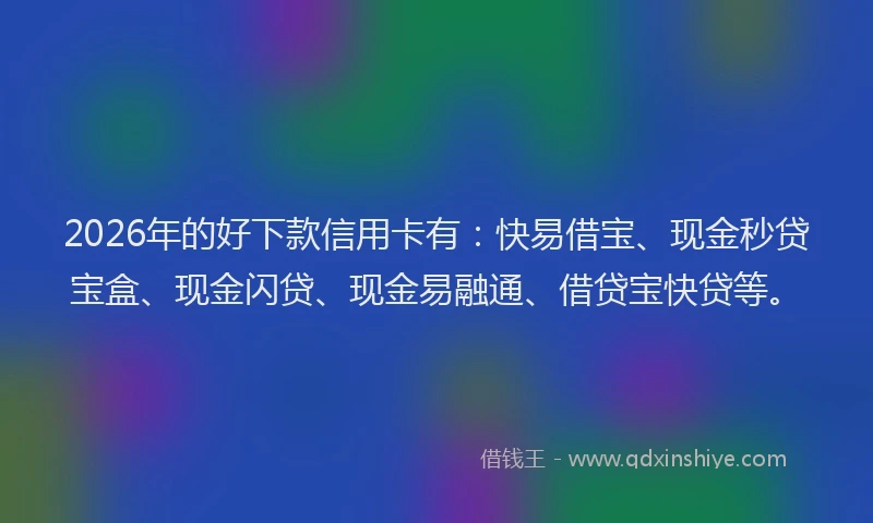 2026年的好下款信用卡有：快易借宝、现金秒贷宝盒、现金闪贷、现金易融通、借贷宝快贷等。