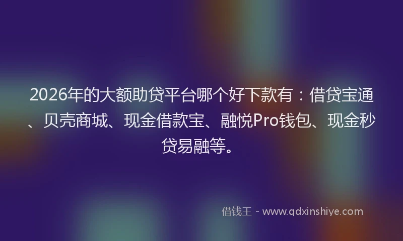 2026年的大额助贷平台哪个好下款有：借贷宝通、贝壳商城、现金借款宝、融悦Pro钱包、现金秒贷易融等。